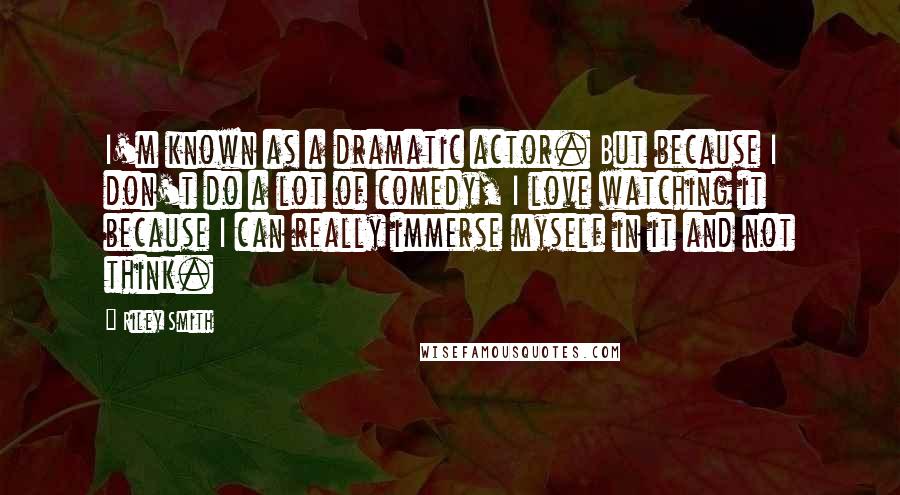 Riley Smith Quotes: I'm known as a dramatic actor. But because I don't do a lot of comedy, I love watching it because I can really immerse myself in it and not think.