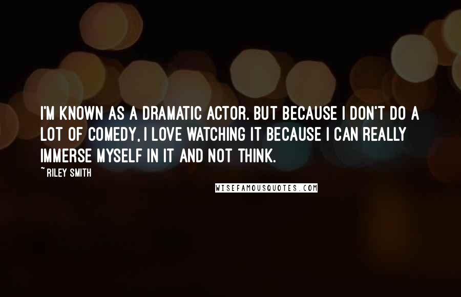 Riley Smith Quotes: I'm known as a dramatic actor. But because I don't do a lot of comedy, I love watching it because I can really immerse myself in it and not think.