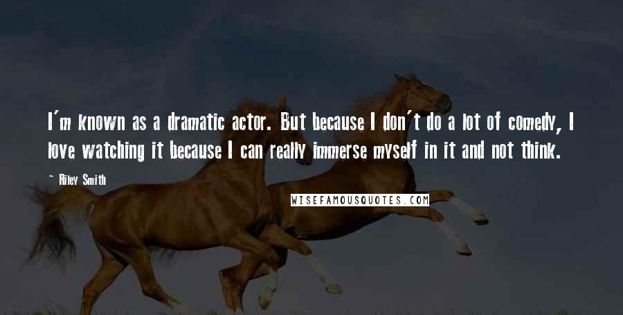 Riley Smith Quotes: I'm known as a dramatic actor. But because I don't do a lot of comedy, I love watching it because I can really immerse myself in it and not think.