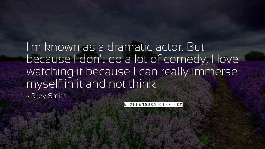 Riley Smith Quotes: I'm known as a dramatic actor. But because I don't do a lot of comedy, I love watching it because I can really immerse myself in it and not think.