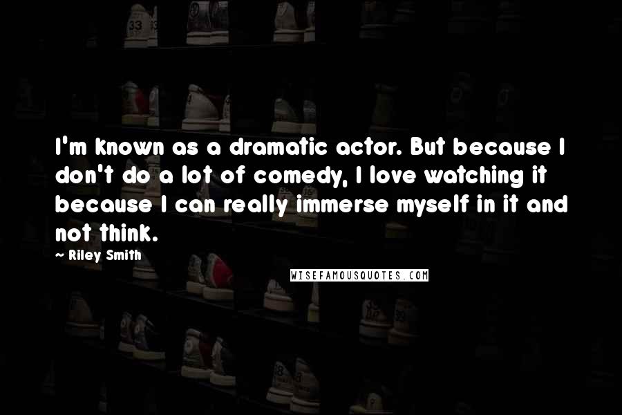Riley Smith Quotes: I'm known as a dramatic actor. But because I don't do a lot of comedy, I love watching it because I can really immerse myself in it and not think.