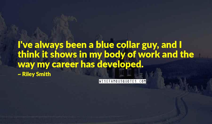 Riley Smith Quotes: I've always been a blue collar guy, and I think it shows in my body of work and the way my career has developed.