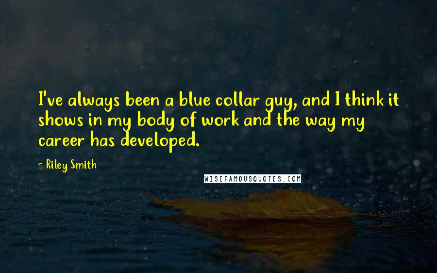 Riley Smith Quotes: I've always been a blue collar guy, and I think it shows in my body of work and the way my career has developed.
