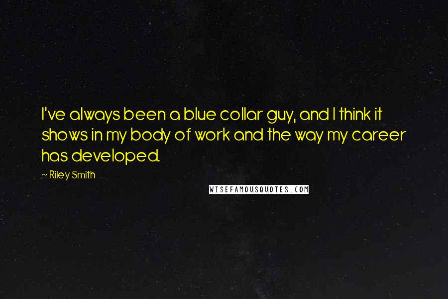 Riley Smith Quotes: I've always been a blue collar guy, and I think it shows in my body of work and the way my career has developed.