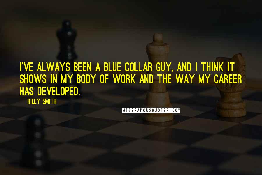 Riley Smith Quotes: I've always been a blue collar guy, and I think it shows in my body of work and the way my career has developed.