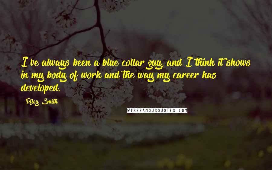 Riley Smith Quotes: I've always been a blue collar guy, and I think it shows in my body of work and the way my career has developed.