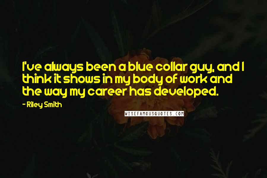 Riley Smith Quotes: I've always been a blue collar guy, and I think it shows in my body of work and the way my career has developed.