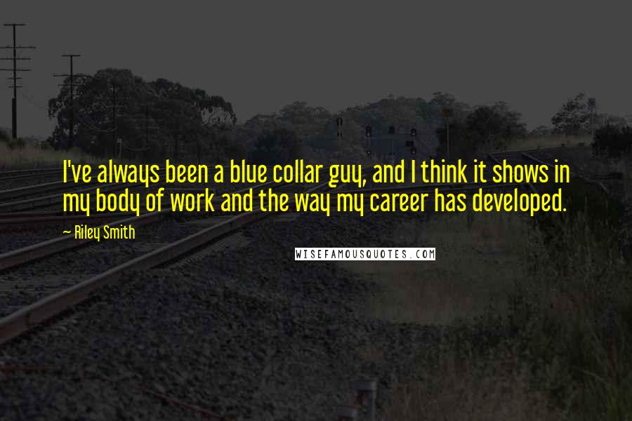 Riley Smith Quotes: I've always been a blue collar guy, and I think it shows in my body of work and the way my career has developed.