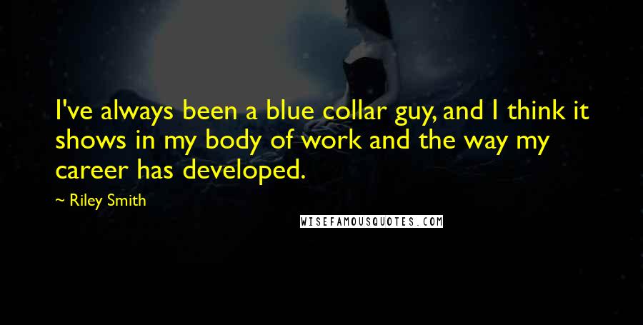 Riley Smith Quotes: I've always been a blue collar guy, and I think it shows in my body of work and the way my career has developed.