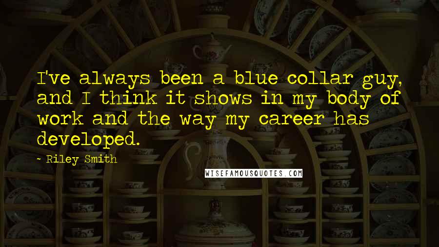 Riley Smith Quotes: I've always been a blue collar guy, and I think it shows in my body of work and the way my career has developed.