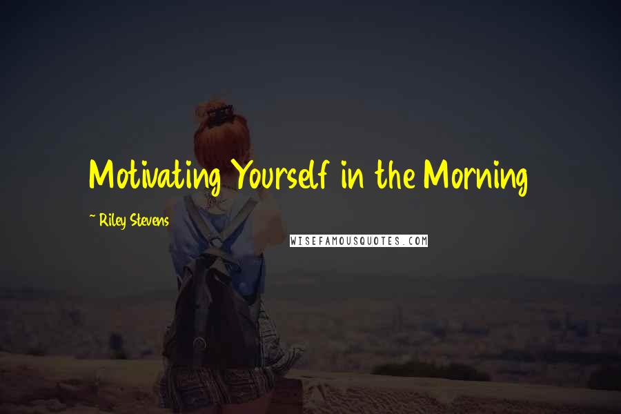 Riley Stevens Quotes: Motivating Yourself in the Morning