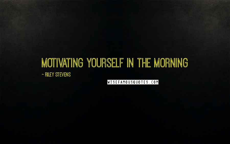 Riley Stevens Quotes: Motivating Yourself in the Morning
