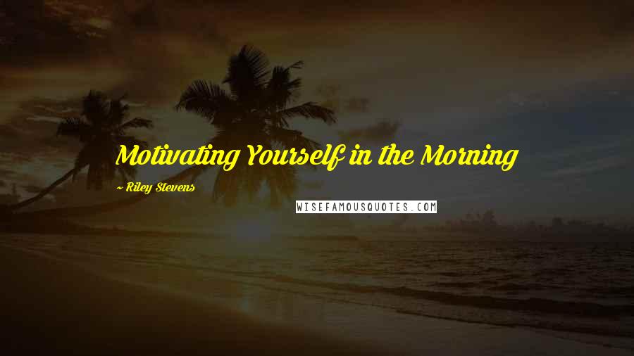 Riley Stevens Quotes: Motivating Yourself in the Morning