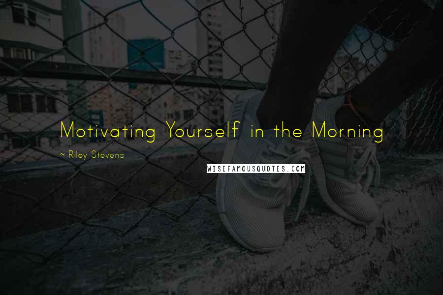 Riley Stevens Quotes: Motivating Yourself in the Morning