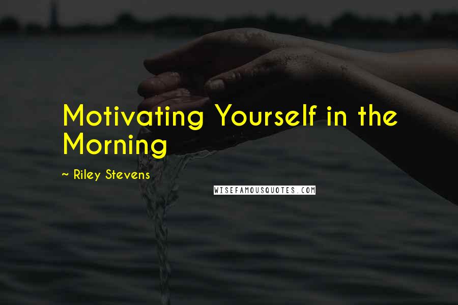Riley Stevens Quotes: Motivating Yourself in the Morning