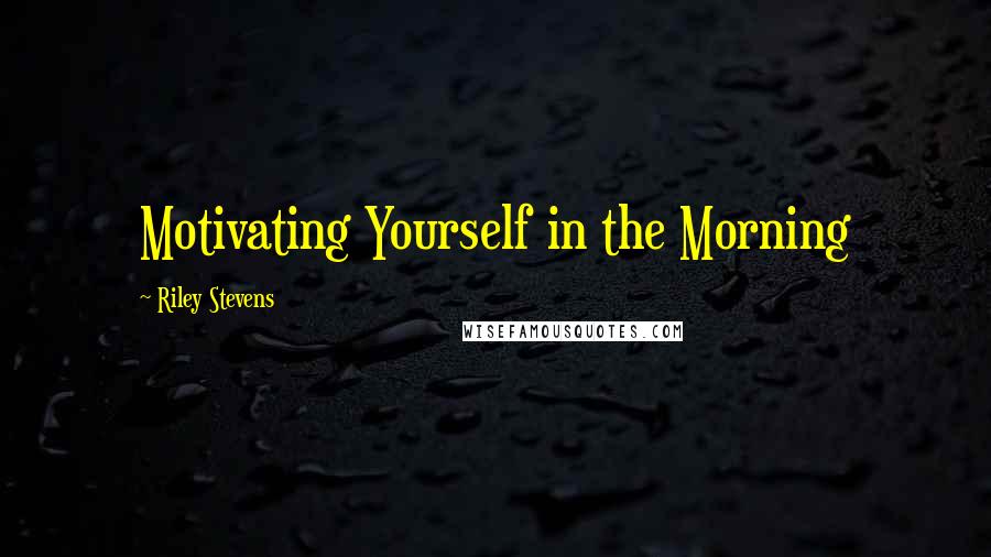 Riley Stevens Quotes: Motivating Yourself in the Morning