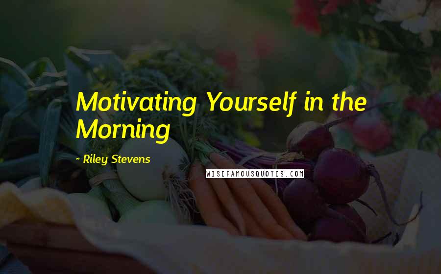 Riley Stevens Quotes: Motivating Yourself in the Morning