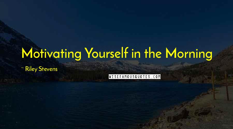 Riley Stevens Quotes: Motivating Yourself in the Morning