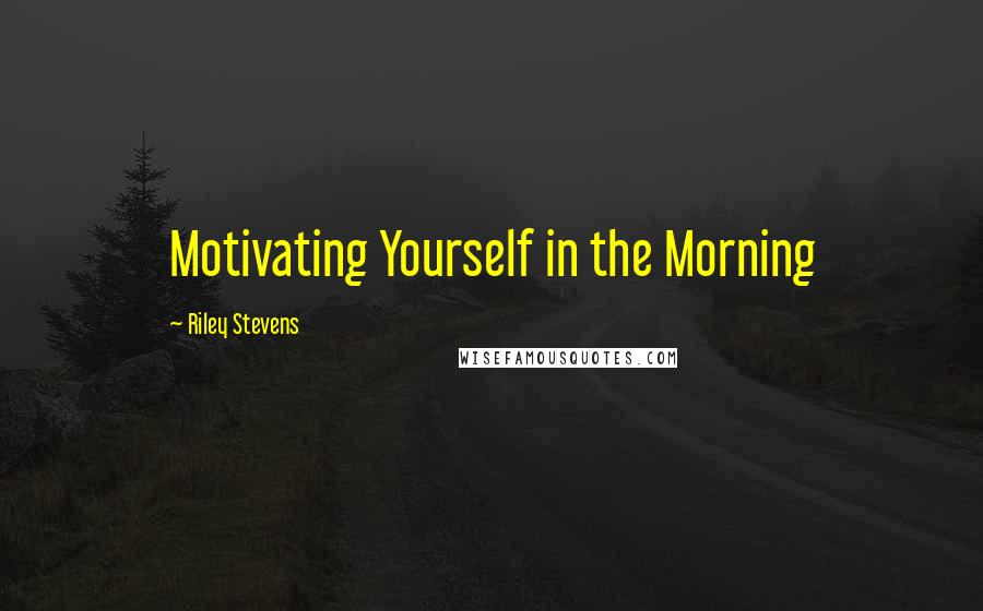 Riley Stevens Quotes: Motivating Yourself in the Morning