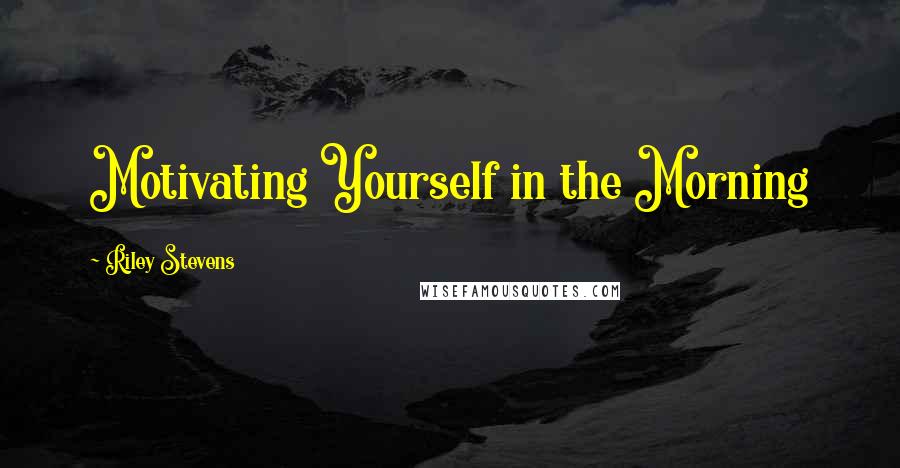 Riley Stevens Quotes: Motivating Yourself in the Morning