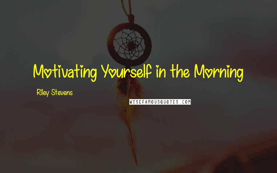 Riley Stevens Quotes: Motivating Yourself in the Morning