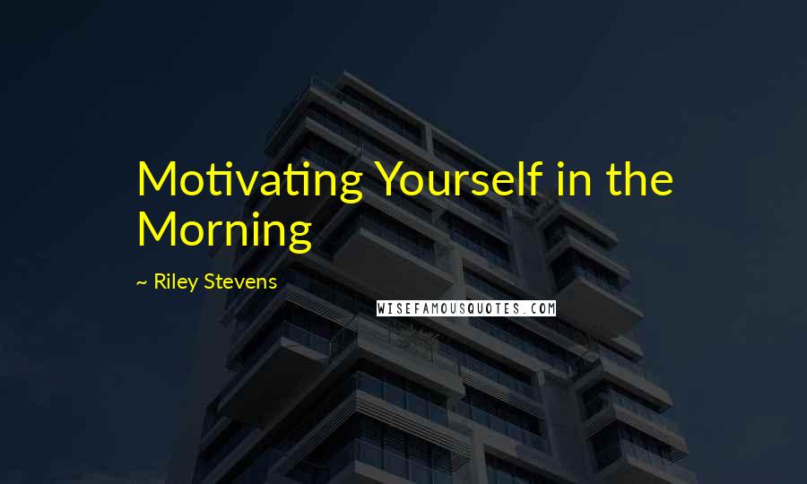 Riley Stevens Quotes: Motivating Yourself in the Morning