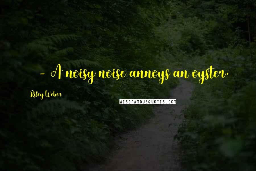 Riley Weber Quotes: 47 - A noisy noise annoys an oyster.