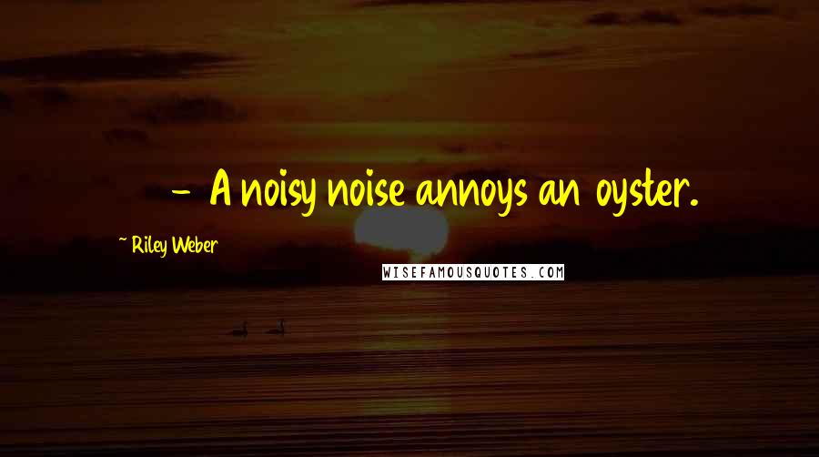 Riley Weber Quotes: 47 - A noisy noise annoys an oyster.