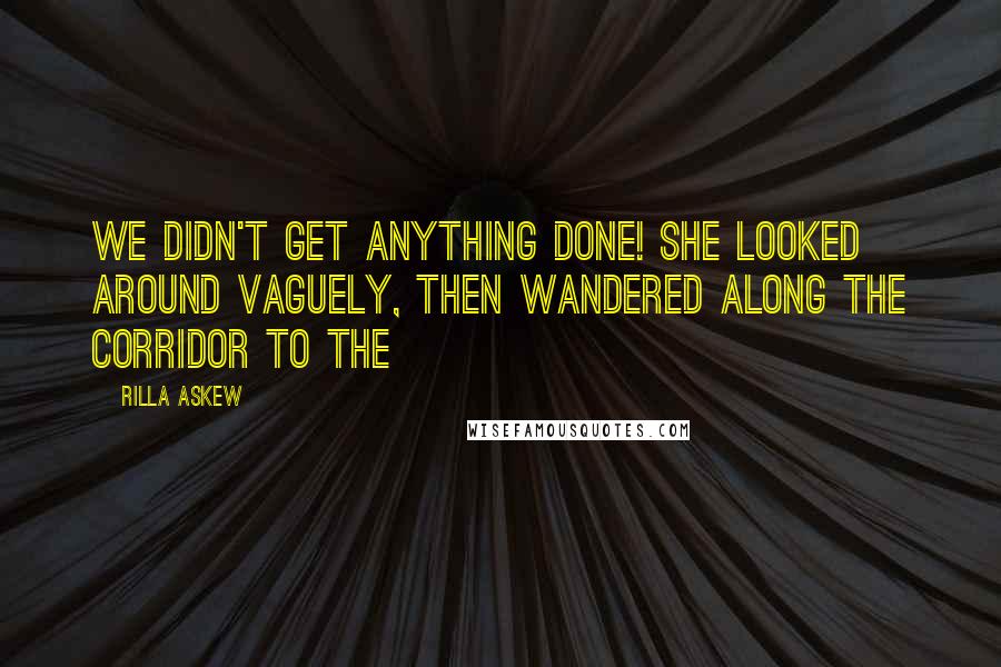 Rilla Askew Quotes: We didn't get anything done! She looked around vaguely, then wandered along the corridor to the