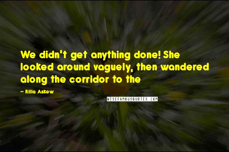 Rilla Askew Quotes: We didn't get anything done! She looked around vaguely, then wandered along the corridor to the