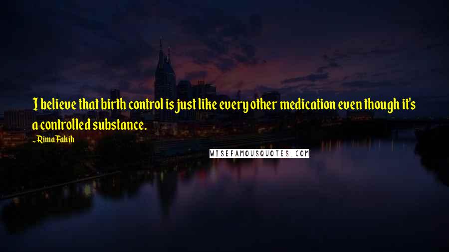 Rima Fakih Quotes: I believe that birth control is just like every other medication even though it's a controlled substance.