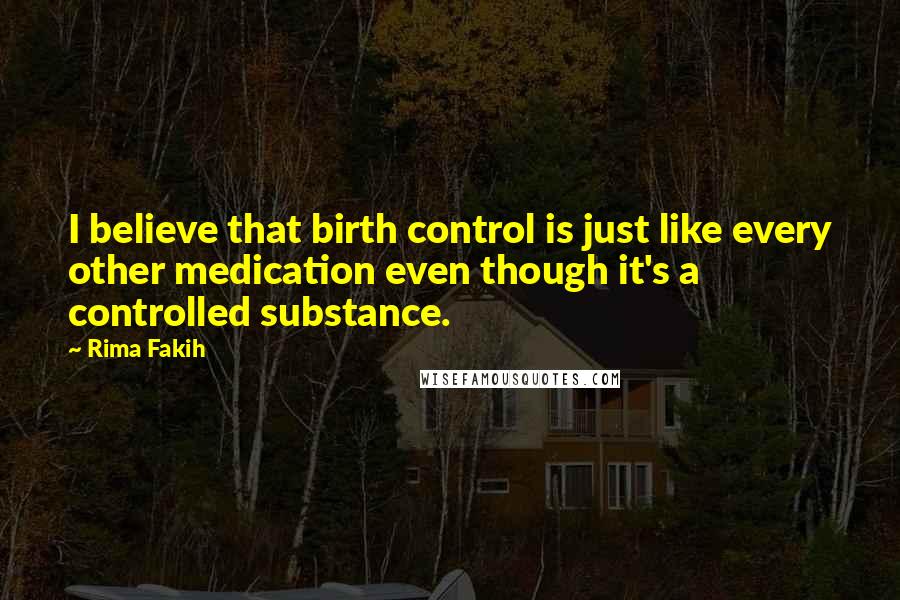 Rima Fakih Quotes: I believe that birth control is just like every other medication even though it's a controlled substance.