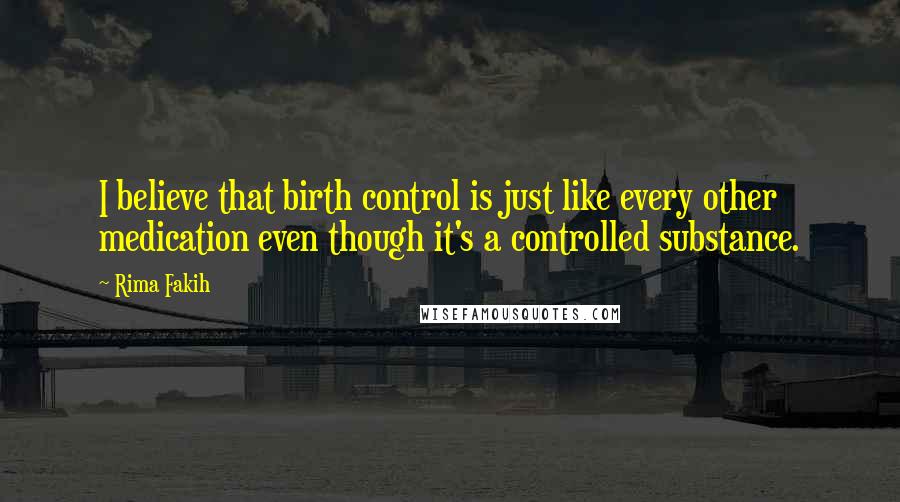 Rima Fakih Quotes: I believe that birth control is just like every other medication even though it's a controlled substance.