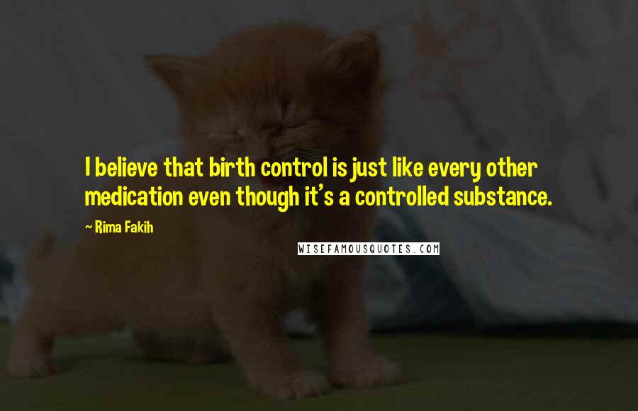 Rima Fakih Quotes: I believe that birth control is just like every other medication even though it's a controlled substance.