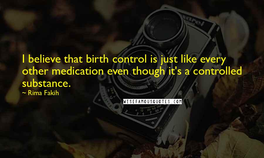 Rima Fakih Quotes: I believe that birth control is just like every other medication even though it's a controlled substance.