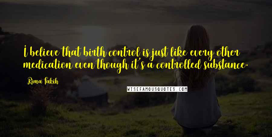 Rima Fakih Quotes: I believe that birth control is just like every other medication even though it's a controlled substance.