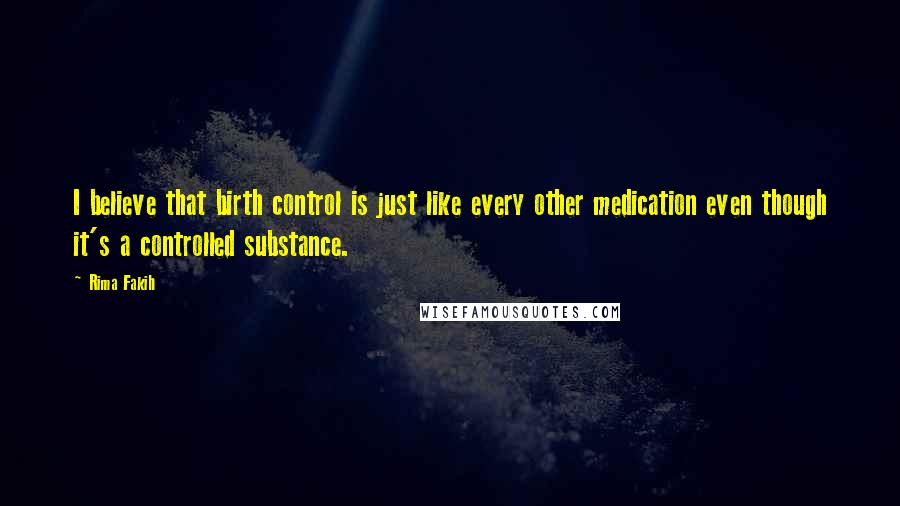 Rima Fakih Quotes: I believe that birth control is just like every other medication even though it's a controlled substance.