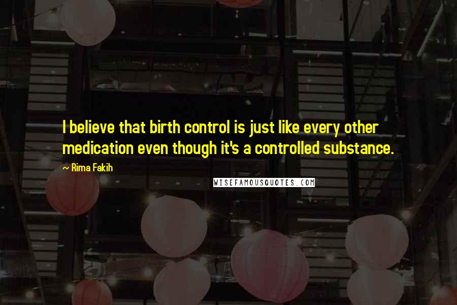 Rima Fakih Quotes: I believe that birth control is just like every other medication even though it's a controlled substance.