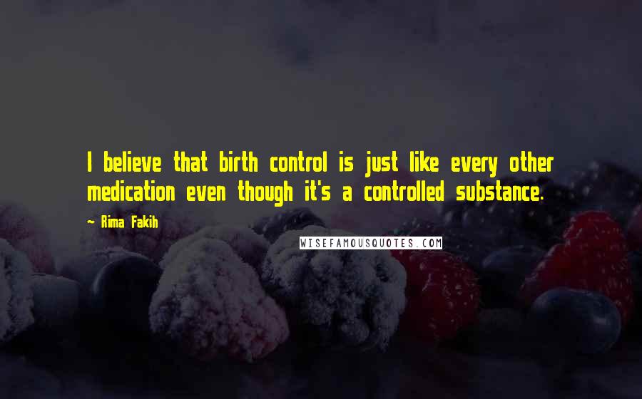 Rima Fakih Quotes: I believe that birth control is just like every other medication even though it's a controlled substance.