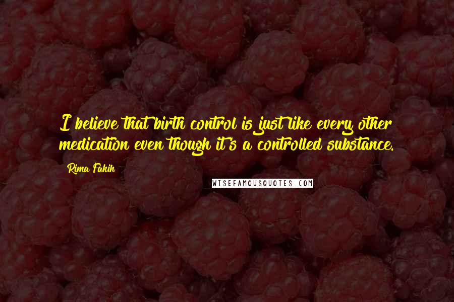 Rima Fakih Quotes: I believe that birth control is just like every other medication even though it's a controlled substance.