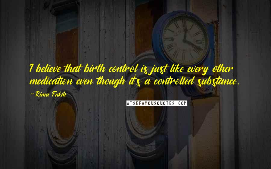 Rima Fakih Quotes: I believe that birth control is just like every other medication even though it's a controlled substance.