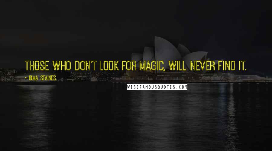 Rima Staines Quotes: Those who don't look for magic, will never find it.