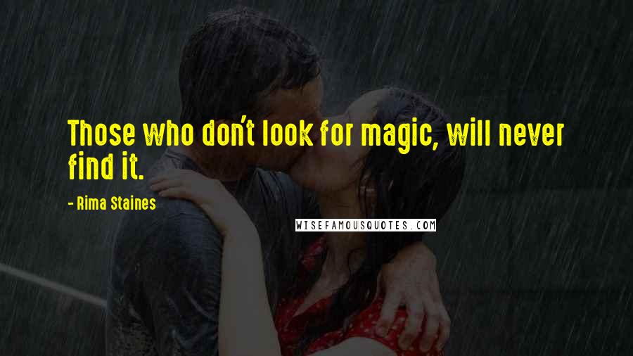 Rima Staines Quotes: Those who don't look for magic, will never find it.