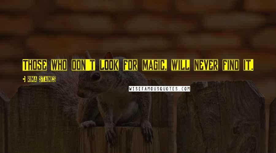 Rima Staines Quotes: Those who don't look for magic, will never find it.