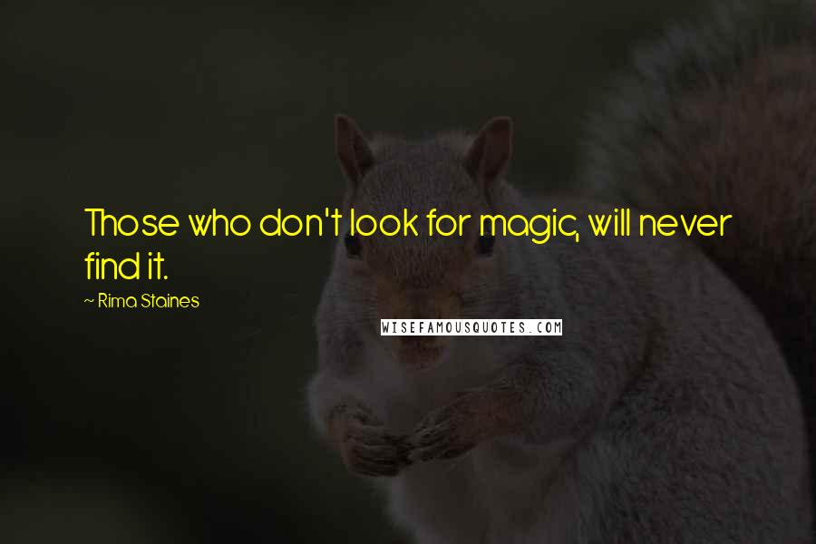 Rima Staines Quotes: Those who don't look for magic, will never find it.