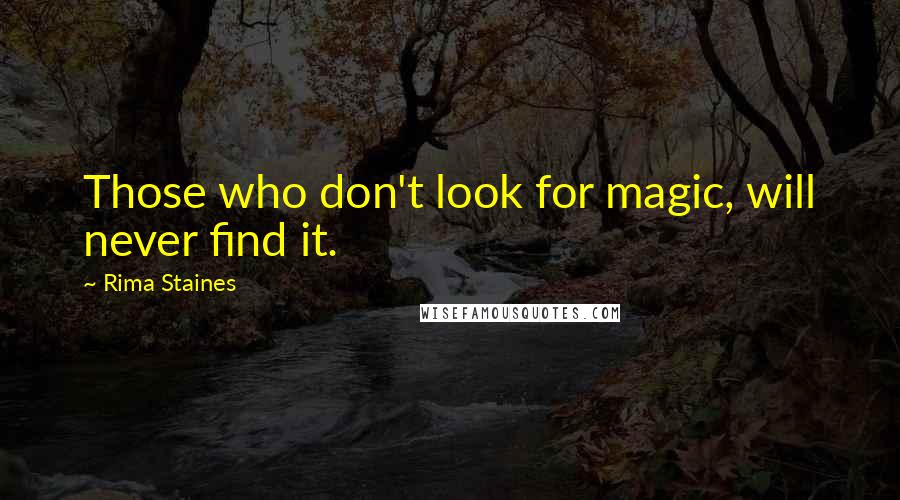 Rima Staines Quotes: Those who don't look for magic, will never find it.