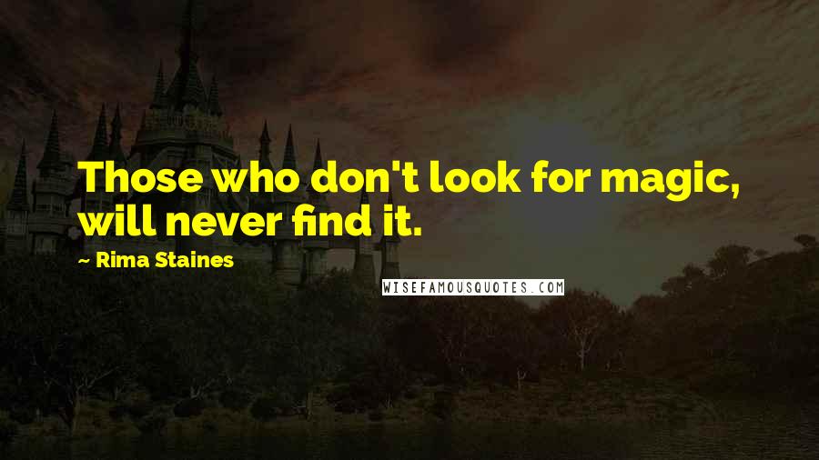Rima Staines Quotes: Those who don't look for magic, will never find it.