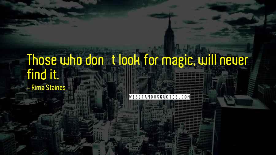 Rima Staines Quotes: Those who don't look for magic, will never find it.