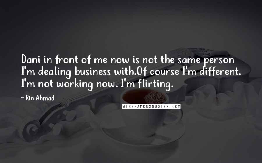 Rin Ahmad Quotes: Dani in front of me now is not the same person I'm dealing business with.Of course I'm different. I'm not working now. I'm flirting.