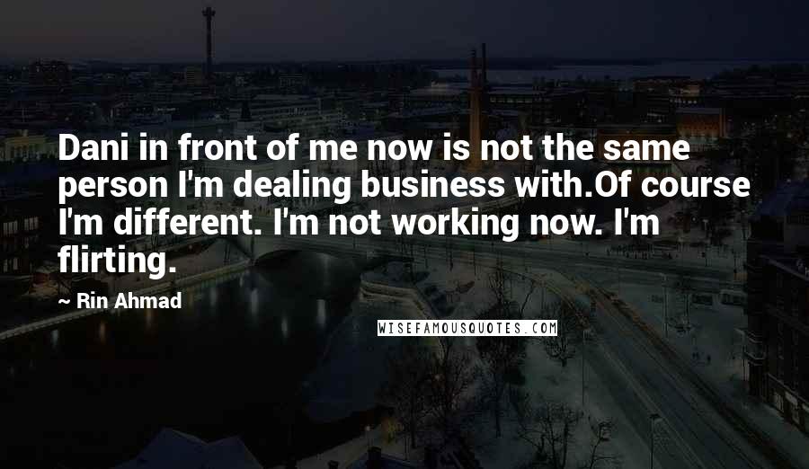 Rin Ahmad Quotes: Dani in front of me now is not the same person I'm dealing business with.Of course I'm different. I'm not working now. I'm flirting.